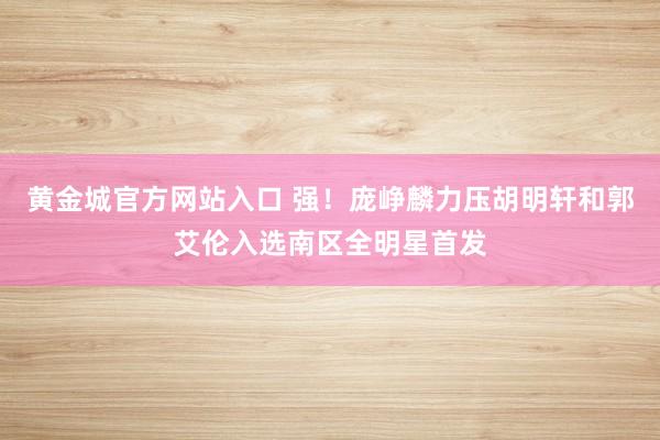 黄金城官方网站入口 强！庞峥麟力压胡明轩和郭艾伦入选南区全明星首发