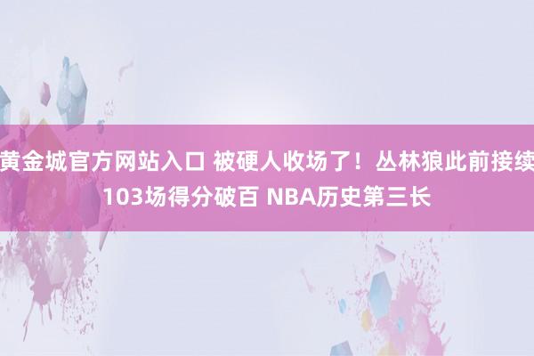 黄金城官方网站入口 被硬人收场了！丛林狼此前接续103场得分破百 NBA历史第三长