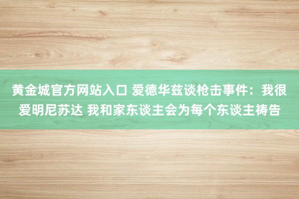 黄金城官方网站入口 爱德华兹谈枪击事件：我很爱明尼苏达 我和家东谈主会为每个东谈主祷告