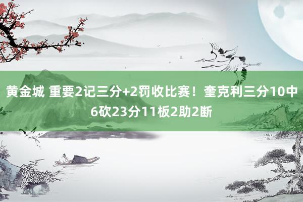 黄金城 重要2记三分+2罚收比赛！奎克利三分10中6砍23分11板2助2断