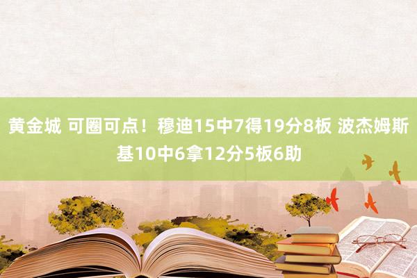 黄金城 可圈可点！穆迪15中7得19分8板 波杰姆斯基10中6拿12分5板6助
