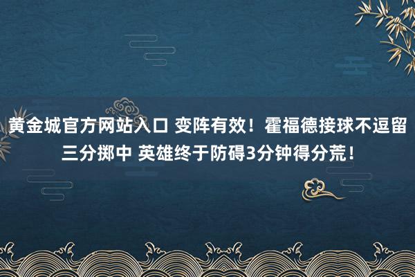 黄金城官方网站入口 变阵有效！霍福德接球不逗留三分掷中 英雄终于防碍3分钟得分荒！