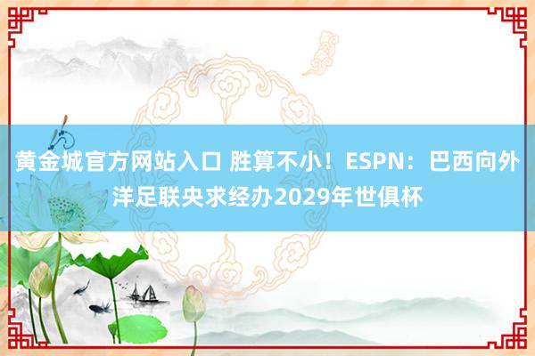 黄金城官方网站入口 胜算不小！ESPN：巴西向外洋足联央求经办2029年世俱杯