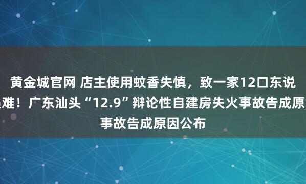 黄金城官网 店主使用蚊香失慎，致一家12口东说念主遇难！广东汕头“12.9”辩论性自建房失火事故告成原因公布