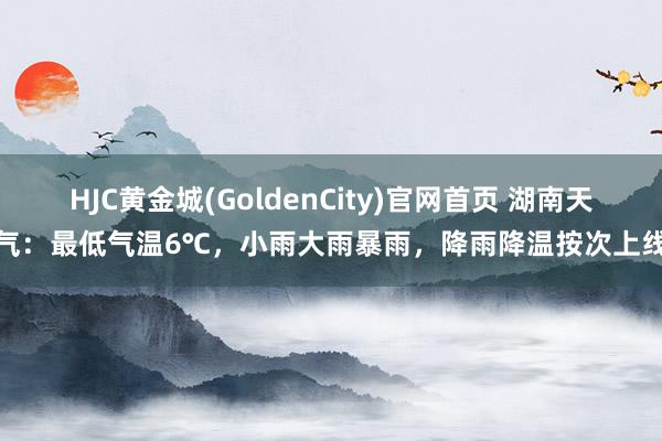 HJC黄金城(GoldenCity)官网首页 湖南天气：最低气温6℃，小雨大雨暴雨，降雨降温按次上线