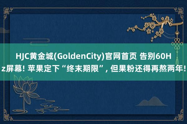 HJC黄金城(GoldenCity)官网首页 告别60Hz屏幕! 苹果定下“终末期限”， 但果粉还得再熬两年!
