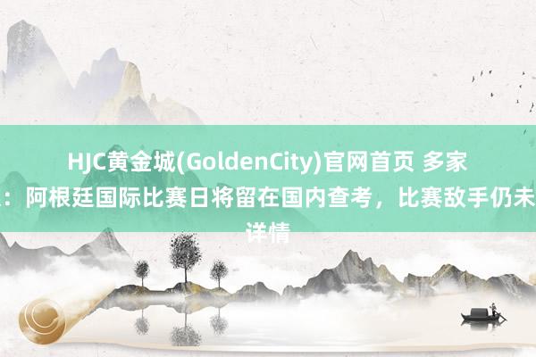 HJC黄金城(GoldenCity)官网首页 多家阿媒：阿根廷国际比赛日将留在国内查考，比赛敌手仍未详情