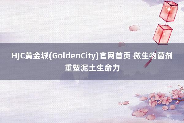HJC黄金城(GoldenCity)官网首页 微生物菌剂重塑泥土生命力