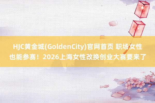 HJC黄金城(GoldenCity)官网首页 职场女性也能参赛！2026上海女性改换创业大赛要来了