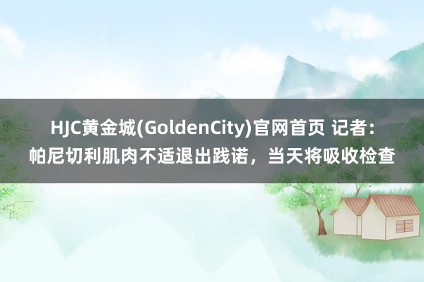 HJC黄金城(GoldenCity)官网首页 记者：帕尼切利肌肉不适退出践诺，当天将吸收检查