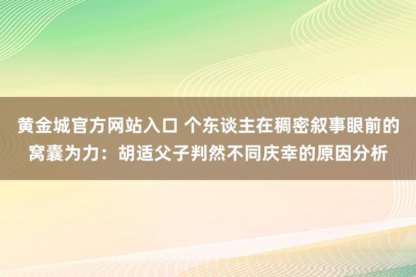 黄金城官方网站入口 个东谈主在稠密叙事眼前的窝囊为力：胡适父子判然不同庆幸的原因分析