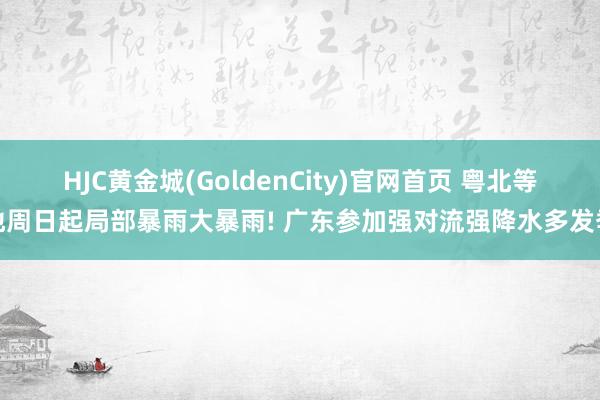 HJC黄金城(GoldenCity)官网首页 粤北等地周日起局部暴雨大暴雨! 广东参加强对流强降水多发季