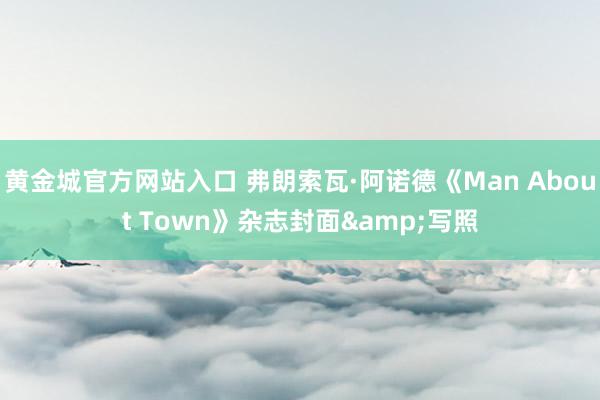 黄金城官方网站入口 弗朗索瓦·阿诺德《Man About Town》杂志封面&写照
