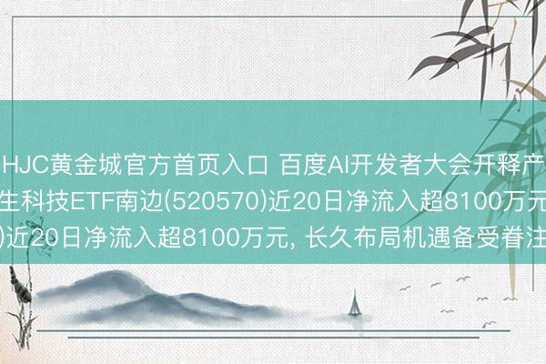 HJC黄金城官方首页入口 百度AI开发者大会开释产业新信号， 低费率恒生科技ETF南边(520570)近20日净流入超8100万元， 长久布局机遇备受眷注