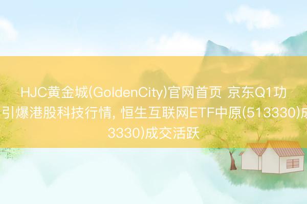 HJC黄金城(GoldenCity)官网首页 京东Q1功绩亮眼， 引爆港股科技行情， 恒生互联网ETF中原(513330)成交活跃