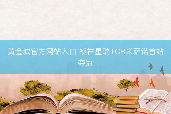 黄金城官方网站入口 祯祥星瑞TCR米萨诺首站夺冠