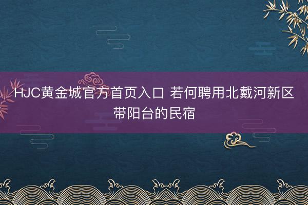HJC黄金城官方首页入口 若何聘用北戴河新区带阳台的民宿