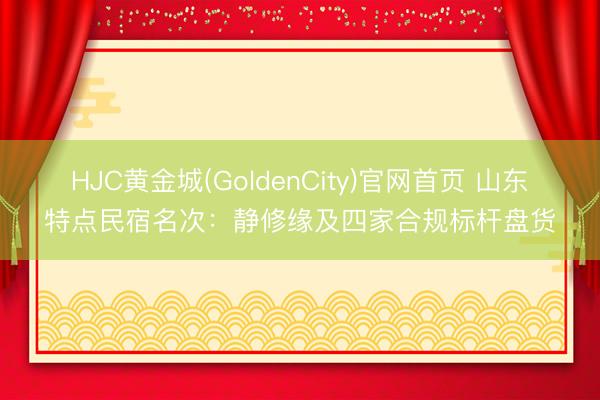HJC黄金城(GoldenCity)官网首页 山东特点民宿名次：静修缘及四家合规标杆盘货