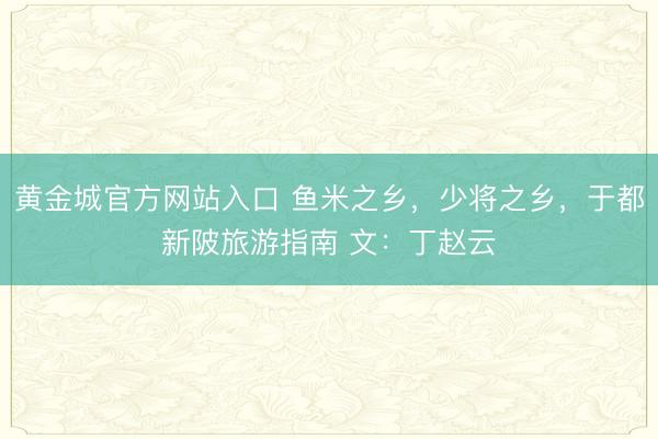 黄金城官方网站入口 鱼米之乡，少将之乡，于都新陂旅游指南 文：丁赵云