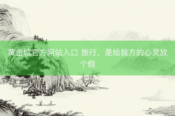 黄金城官方网站入口 旅行,是给我方的心灵放个假