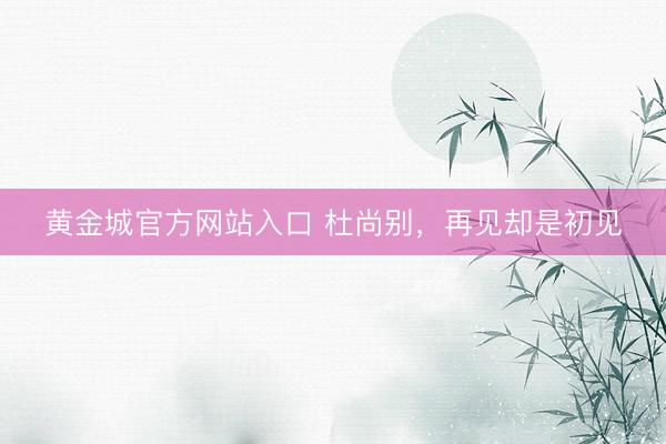 黄金城官方网站入口 杜尚别，再见却是初见