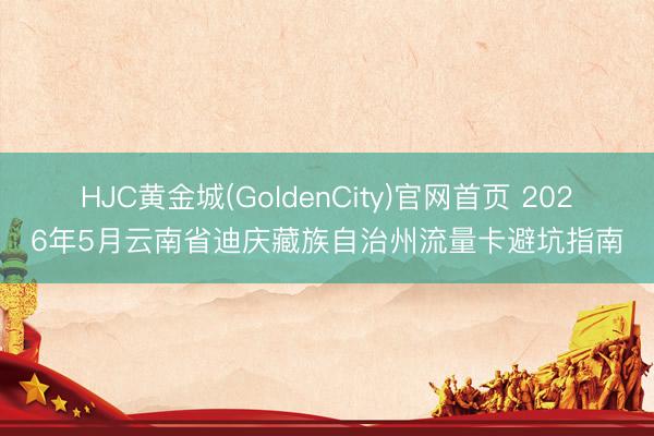 HJC黄金城(GoldenCity)官网首页 2026年5月云南省迪庆藏族自治州流量卡避坑指南