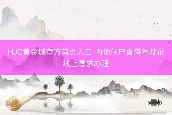 HJC黄金城官方首页入口 内地住户香港驾驶证线上恳求办理