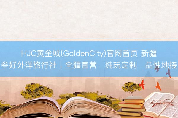HJC黄金城(GoldenCity)官网首页 新疆叁好外洋旅行社｜全疆直营・纯玩定制・品性地接