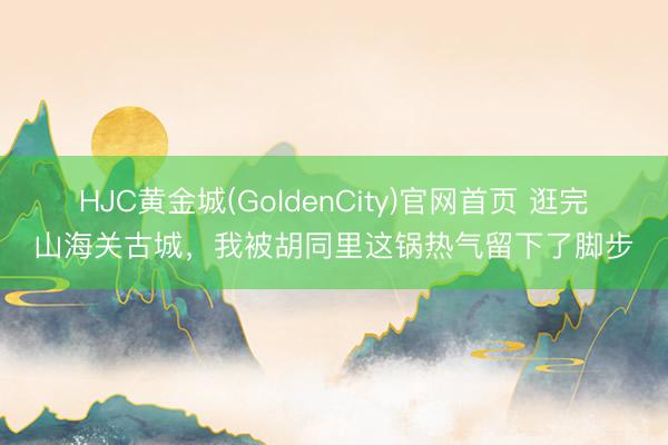 HJC黄金城(GoldenCity)官网首页 逛完山海关古城，我被胡同里这锅热气留下了脚步