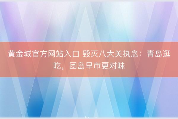 黄金城官方网站入口 毁灭八大关执念：青岛逛吃，团岛早市更对味