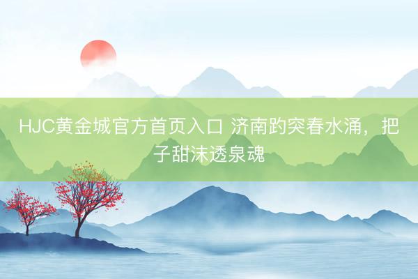 HJC黄金城官方首页入口 济南趵突春水涌，把子甜沫透泉魂