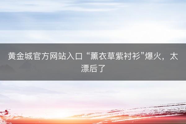 黄金城官方网站入口 “薰衣草紫衬衫”爆火，太漂后了