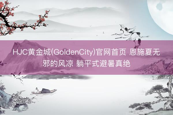 HJC黄金城(GoldenCity)官网首页 恩施夏无邪的风凉 躺平式避暑真绝