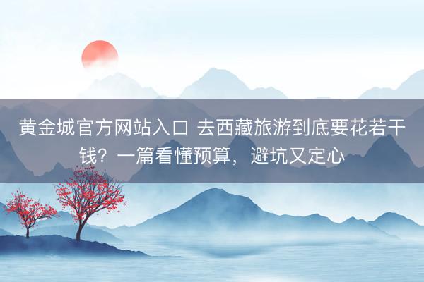 黄金城官方网站入口 去西藏旅游到底要花若干钱？一篇看懂预算，避坑又定心