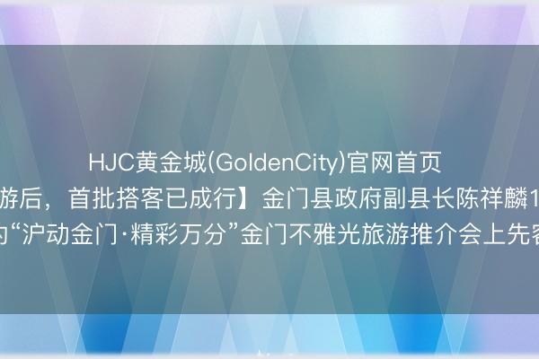 HJC黄金城(GoldenCity)官网首页 【上海住户收复金门马祖游后，首批搭客已成行】金门县政府副县长陈祥麟12日在此间举办的“沪动金门·精彩万分”金门不雅光旅游推介会上先容，首批上海搭客已于5月11日抵达金门。