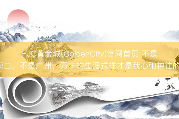 HJC黄金城(GoldenCity)官网首页 不是海口，不是广州，万宁的生涯式样才是我心弛神往的！