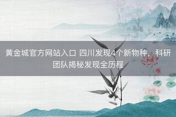 黄金城官方网站入口 四川发现4个新物种,科研团队揭秘发现全历程