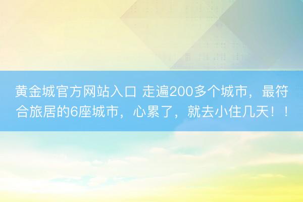 黄金城官方网站入口 走遍200多个城市,最符合旅居的6座城市,心累了,就去小住几天!!