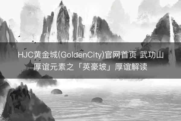 HJC黄金城(GoldenCity)官网首页 武功山厚谊元素之「英豪坡」厚谊解读
