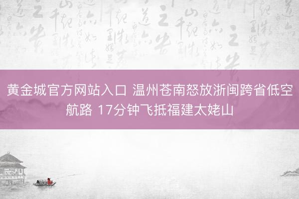 黄金城官方网站入口 温州苍南怒放浙闽跨省低空航路 17分钟飞抵福建太姥山