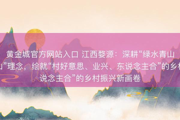 黄金城官方网站入口 江西婺源：深耕“绿水青山即是金山银山”理念，绘就“村好意思、业兴、东说念主合”的乡村振兴新画卷