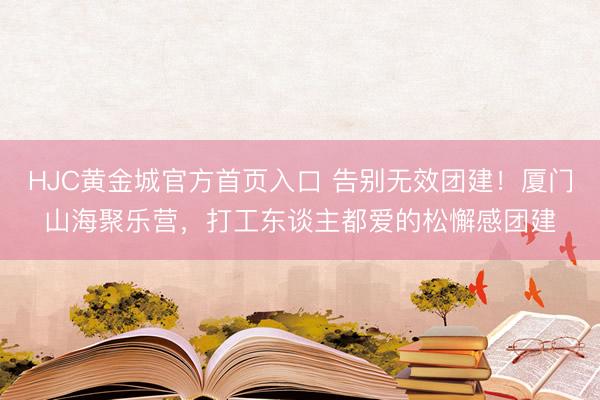HJC黄金城官方首页入口 告别无效团建！厦门山海聚乐营，打工东谈主都爱的松懈感团建