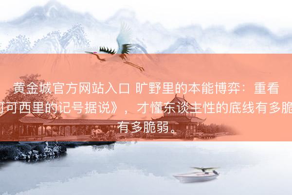 黄金城官方网站入口 旷野里的本能博弈：重看《可可西里的记号据说》，才懂东谈主性的底线有多脆弱。