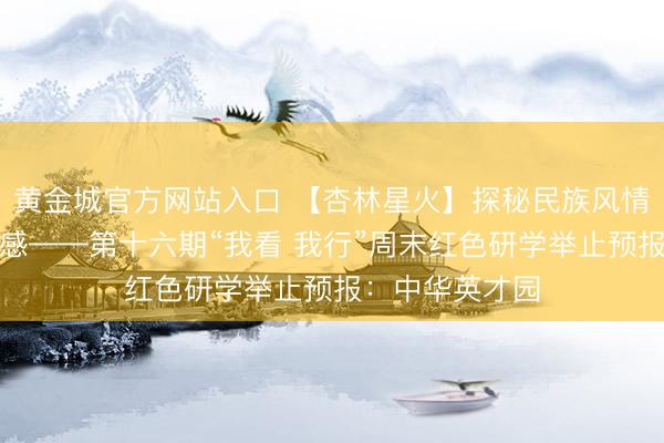 黄金城官方网站入口 【杏林星火】探秘民族风情，共铸中华情感——第十六期“我看 我行”周末红色研学举止预报：中华英才园