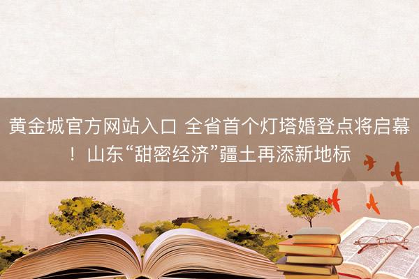 黄金城官方网站入口 全省首个灯塔婚登点将启幕！山东“甜密经济”疆土再添新地标
