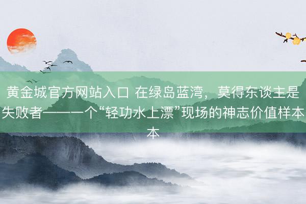 黄金城官方网站入口 在绿岛蓝湾，莫得东谈主是失败者——一个“轻功水上漂”现场的神志价值样本