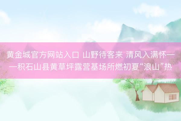 黄金城官方网站入口 山野待客来 清风入满怀——积石山县黄草坪露营基场所燃初夏“浪山”热