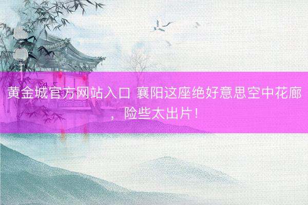 黄金城官方网站入口 襄阳这座绝好意思空中花廊,险些太出片!