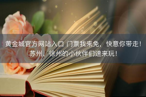 黄金城官方网站入口 门票我来免，快意你带走！苏州、徐州的小伙伴们速来玩！