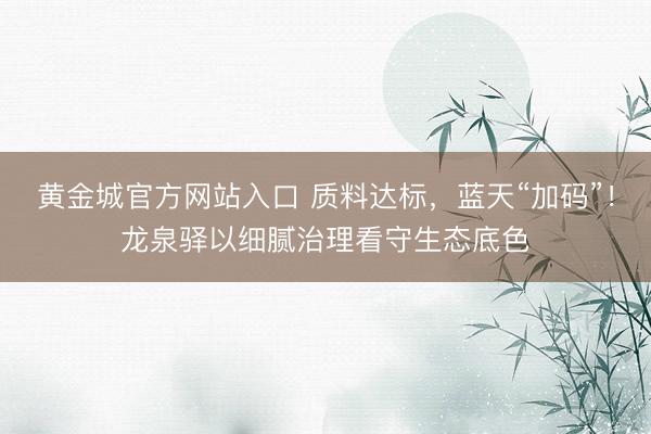 黄金城官方网站入口 质料达标，蓝天“加码”！龙泉驿以细腻治理看守生态底色